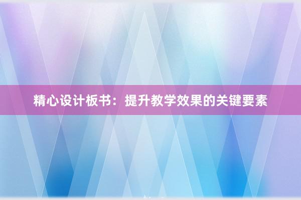 精心设计板书：提升教学效果的关键要素