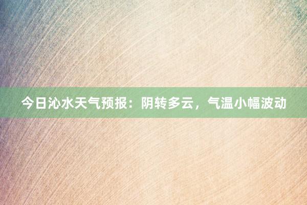 今日沁水天气预报：阴转多云，气温小幅波动